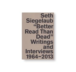 SETH SIEGELAUB: BETTER READ THAN DEAD: WRITINGS AND INTERVIEWS 1964–2013